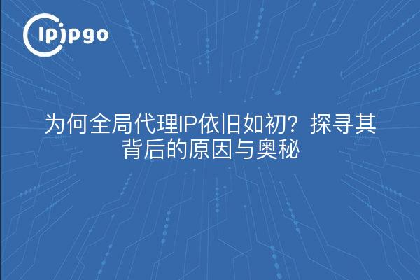 为何全局代理IP依旧如初？探寻其背后的原因与奥秘