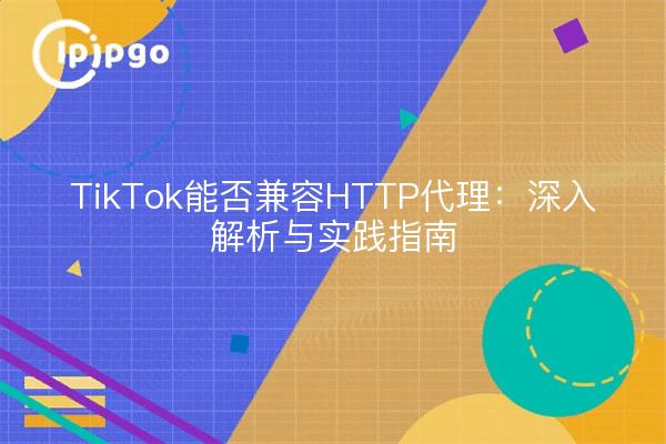 TikTok能否兼容HTTP代理：深入解析与实践指南