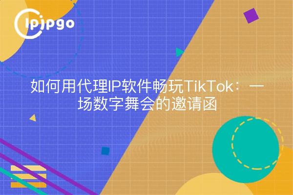 如何用代理IP软件畅玩TikTok：一场数字舞会的邀请函