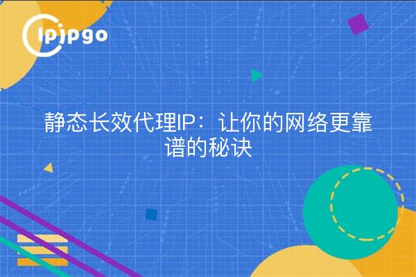 静态长效代理IP：让你的网络更靠谱的秘诀