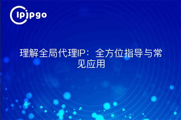 理解全局代理IP：全方位指导与常见应用