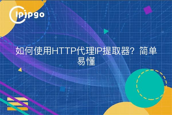 如何使用HTTP代理IP提取器？简单易懂