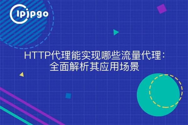 HTTP代理能实现哪些流量代理：全面解析其应用场景