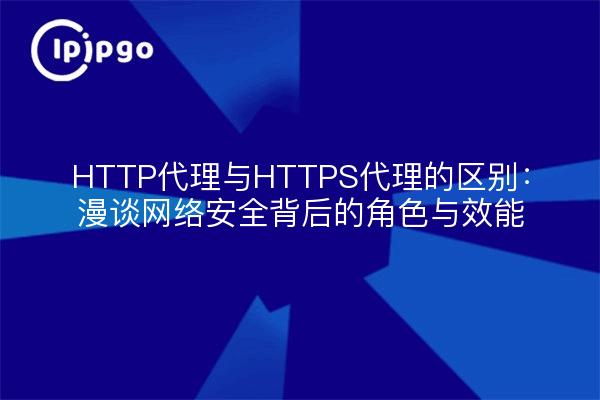 HTTP代理与HTTPS代理的区别：漫谈网络安全背后的角色与效能