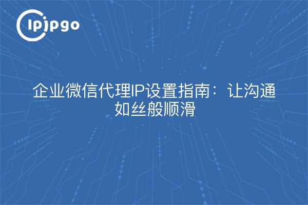 企业微信代理IP设置指南：让沟通如丝般顺滑