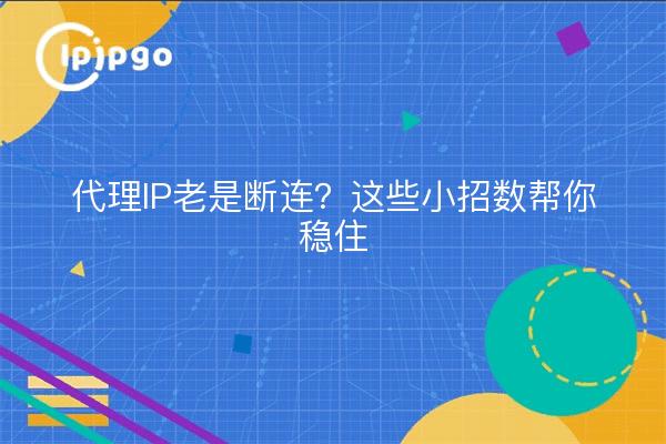 代理IP老是断连？这些小招数帮你稳住