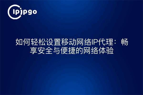 如何轻松设置移动网络IP代理：畅享安全与便捷的网络体验