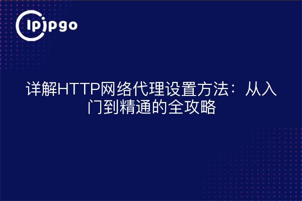 详解HTTP网络代理设置方法：从入门到精通的全攻略