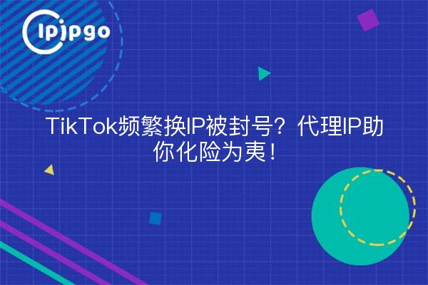 TikTok频繁换IP被封号？代理IP助你化险为夷！