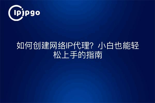 如何创建网络IP代理？小白也能轻松上手的指南