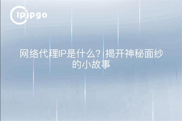 网络代理IP是什么？揭开神秘面纱的小故事