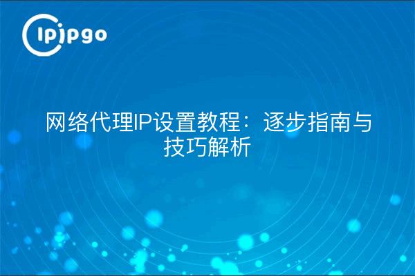 网络代理IP设置教程：逐步指南与技巧解析