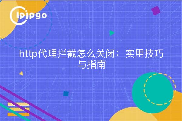 http代理拦截怎么关闭：实用技巧与指南