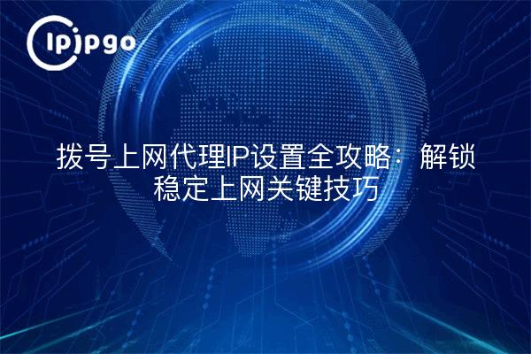 拨号上网代理IP设置全攻略：解锁稳定上网关键技巧