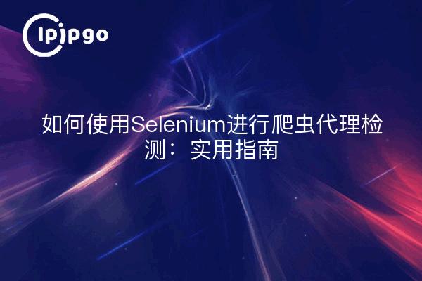 如何使用Selenium进行爬虫代理检测：实用指南