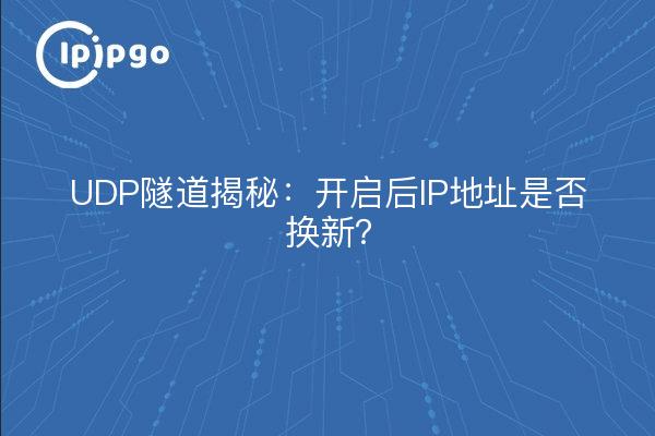 UDP隧道揭秘：开启后IP地址是否换新？