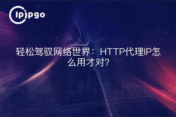 轻松驾驭网络世界：HTTP代理IP怎么用才对？