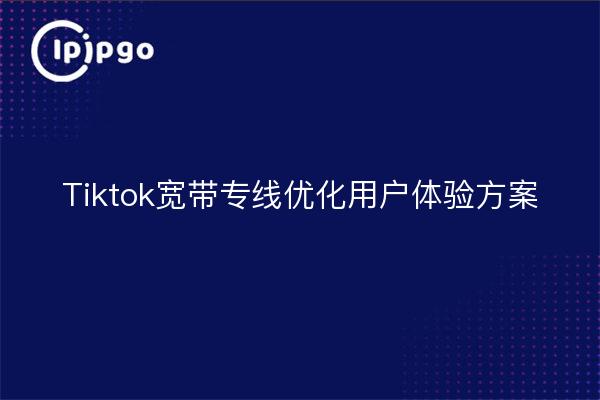 Tiktok宽带专线优化用户体验方案