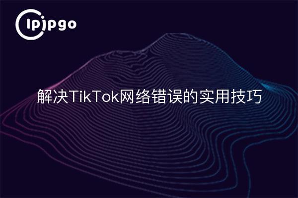 解决TikTok网络错误的实用技巧