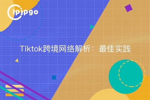 Tiktok跨境网络解析：最佳实践