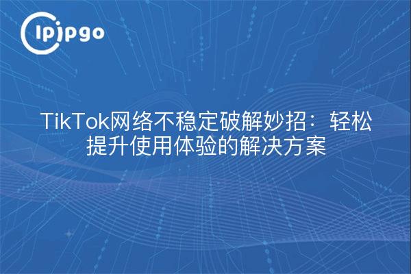 TikTok网络不稳定破解妙招：轻松提升使用体验的解决方案