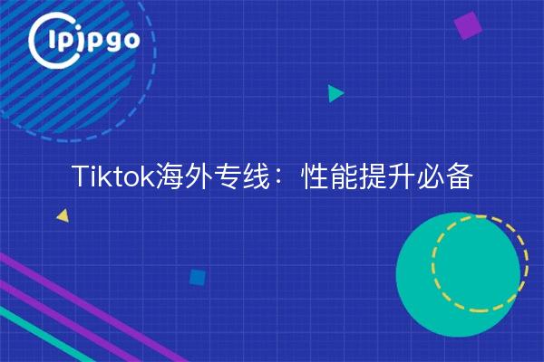 Tiktok海外专线：性能提升必备