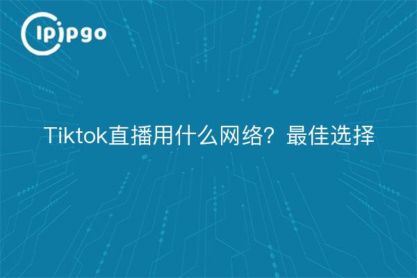 Tiktok直播用什么网络？最佳选择