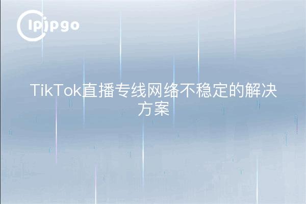 TikTok直播专线网络不稳定的解决方案