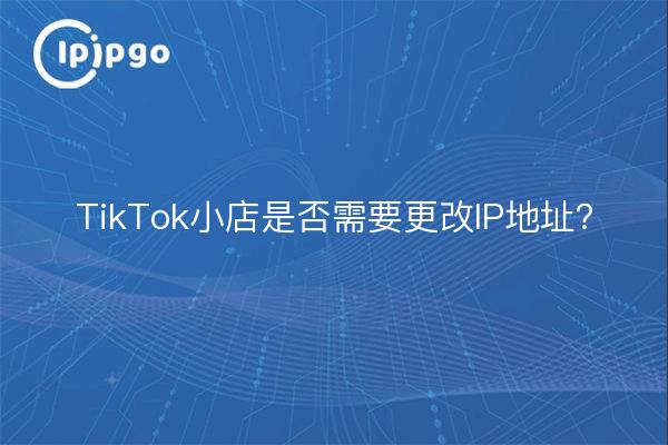 TikTok小店是否需要更改IP地址？