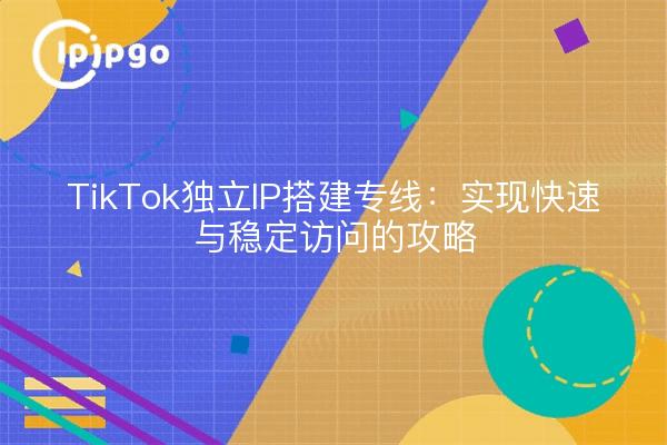 TikTok独立IP搭建专线：实现快速与稳定访问的攻略