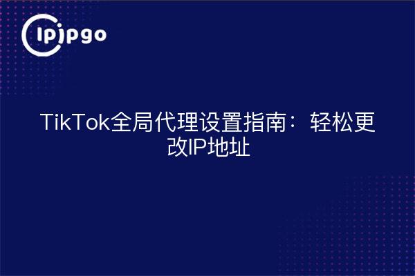 TikTok全局代理设置指南：轻松更改IP地址