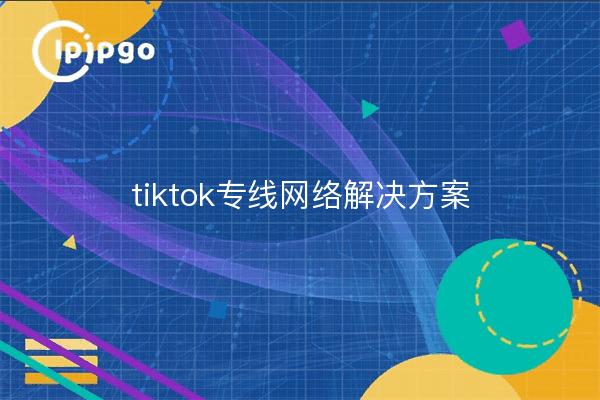 tiktok专线网络解决方案