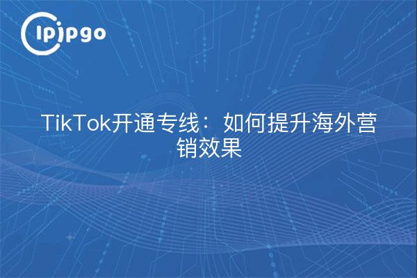 TikTok开通专线：如何提升海外营销效果