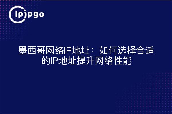 墨西哥网络IP地址：如何选择合适的IP地址提升网络性能