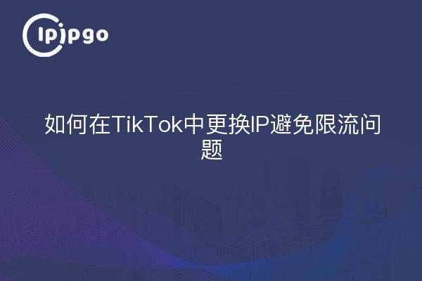 如何在TikTok中更换IP避免限流问题