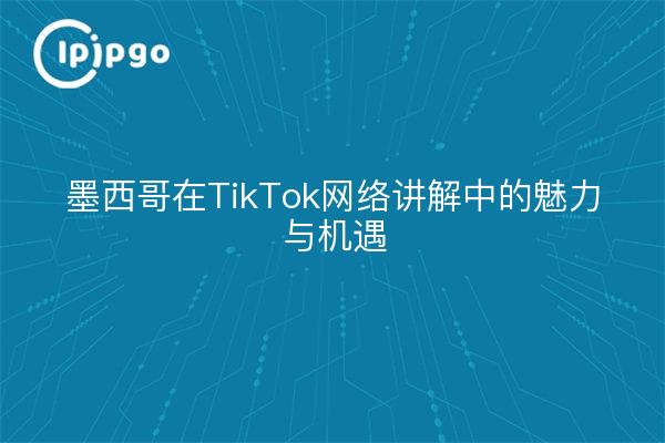 墨西哥在TikTok网络讲解中的魅力与机遇