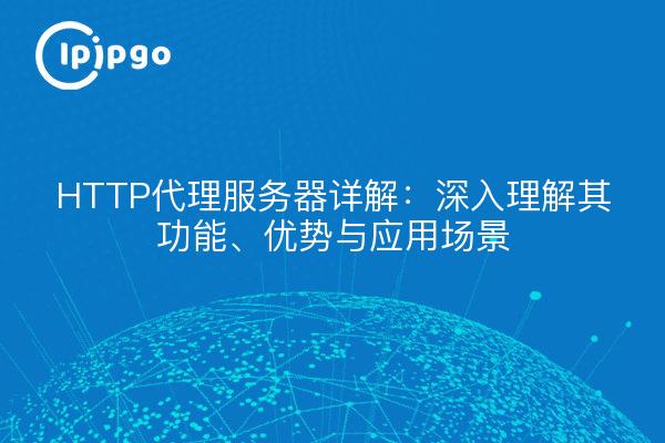 HTTP代理服务器详解：深入理解其功能、优势与应用场景