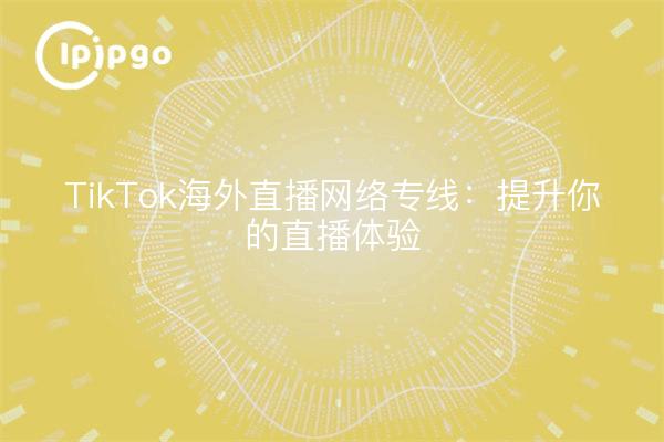 TikTok Overseas Live Streaming Network Line: Enhancing Your Live Streaming Experience