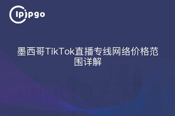 墨西哥TikTok直播专线网络价格范围详解