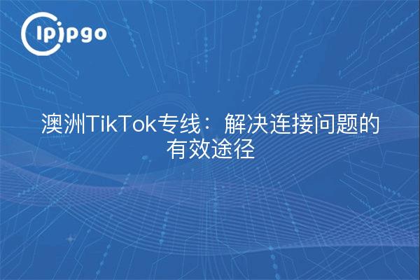 澳洲TikTok专线：解决连接问题的有效途径