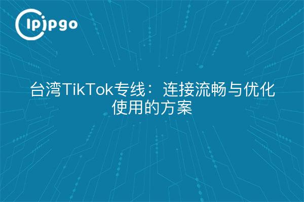 台湾TikTok专线：连接流畅与优化使用的方案