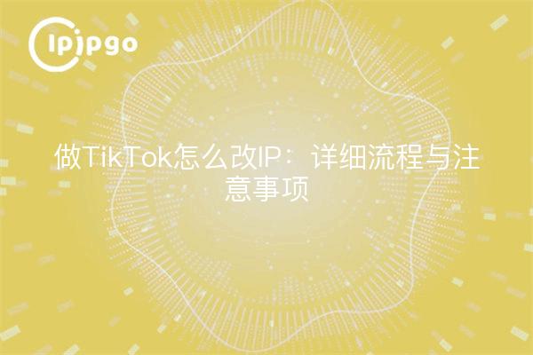 做TikTok怎么改IP：详细流程与注意事项