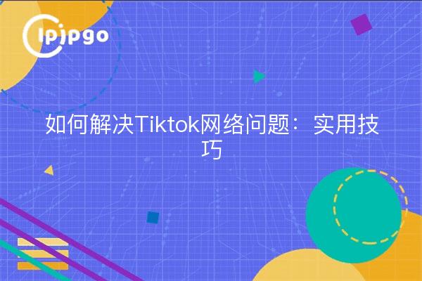 如何解决Tiktok网络问题：实用技巧