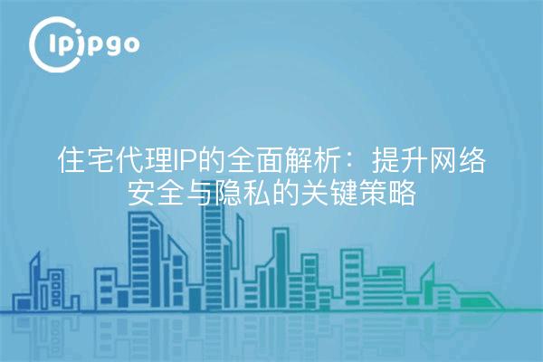 住宅代理IP的全面解析：提升网络安全与隐私的关键策略