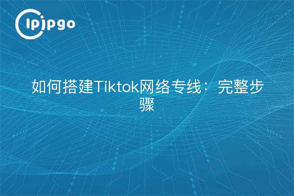 如何搭建Tiktok网络专线：完整步骤