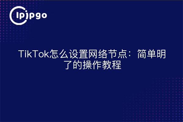 TikTok怎么设置网络节点：简单明了的操作教程