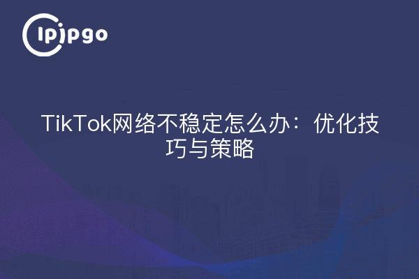 TikTok网络不稳定怎么办：优化技巧与策略