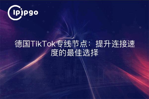 德国TikTok专线节点：提升连接速度的最佳选择