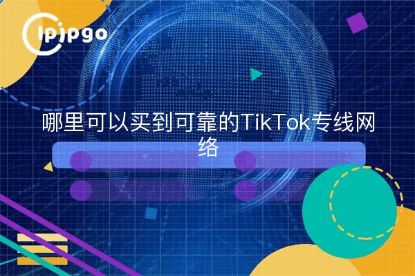 哪里可以买到可靠的TikTok专线网络