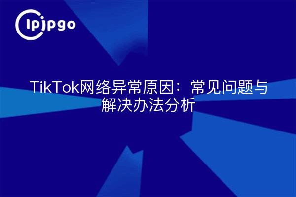 TikTok网络异常原因：常见问题与解决办法分析